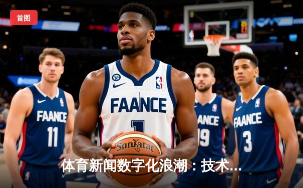 体育新闻数字化浪潮：技术赋能如何重塑全球体育传播新格局