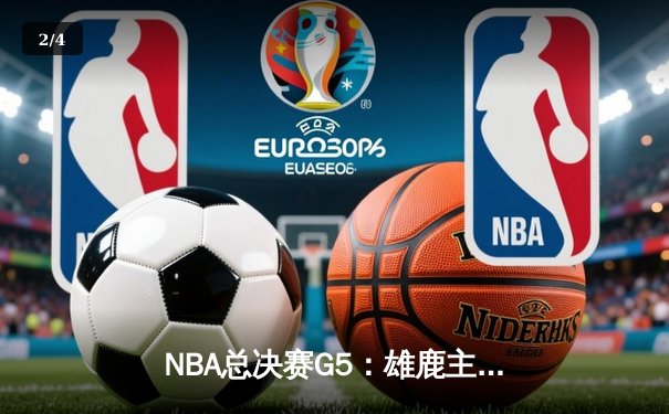 NBA总决赛G5：雄鹿主场加时险胜太阳 字母哥狂砍42+13率队夺赛点 - 2