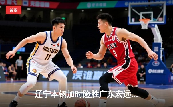 辽宁本钢加时险胜广东宏远 赵继伟33分导演逆转好戏