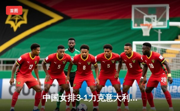 中国女排3-1力克意大利 朱婷独得28分率队晋级世锦赛四强