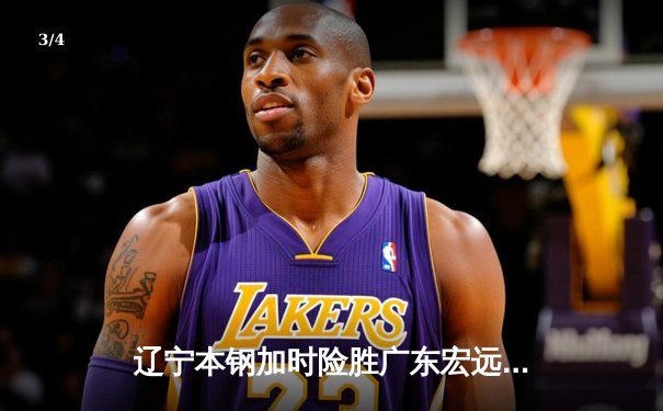 辽宁本钢加时险胜广东宏远 CBA总决赛上演史诗级对决 - 3