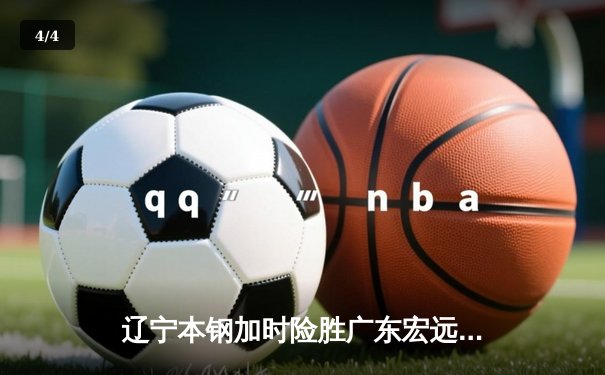 辽宁本钢加时险胜广东宏远 CBA总决赛上演史诗级对决 - 4