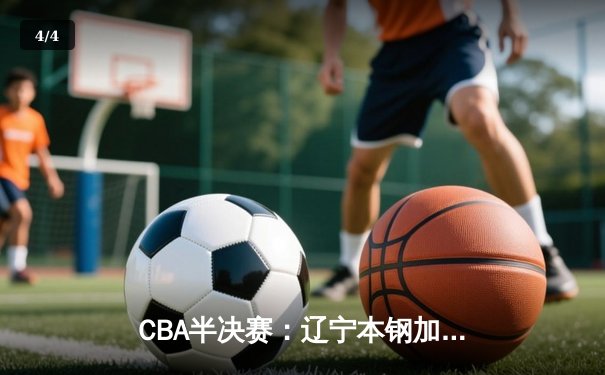 CBA半决赛：辽宁本钢加时力克广东宏远，总比分2-1夺赛点 - 4