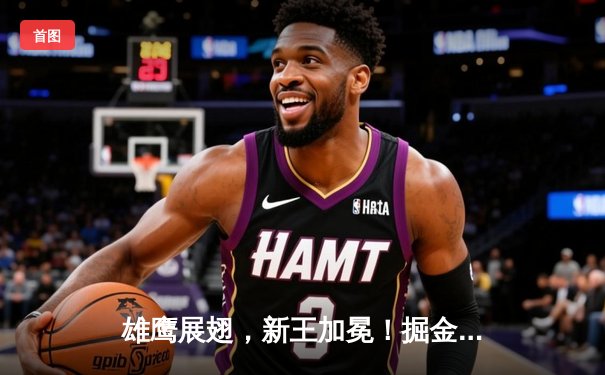 雄鹰展翅，新王加冕！掘金4-1击败热火首夺NBA总冠军