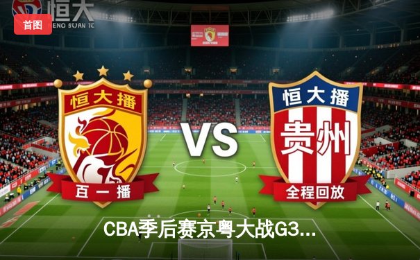 CBA季后赛京粤大战G3：广东宏远加时险胜北京首钢，总比分2-1晋级四强