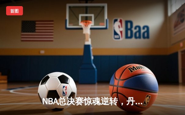 NBA总决赛惊魂逆转，丹佛掘金加时险胜迈阿密热火