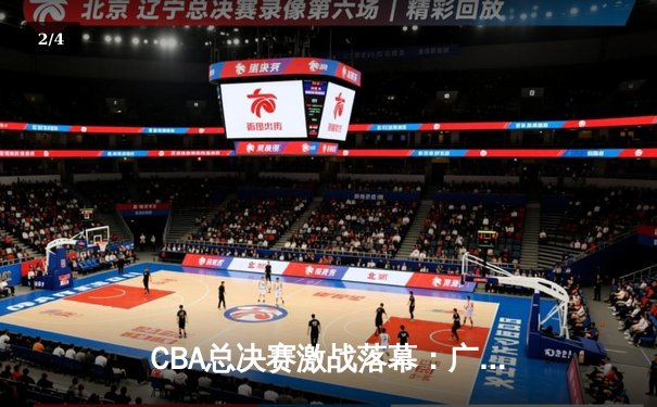 CBA总决赛激战落幕：广东宏远加时逆转胜辽宁，易建联独揽30分14篮板 - 2