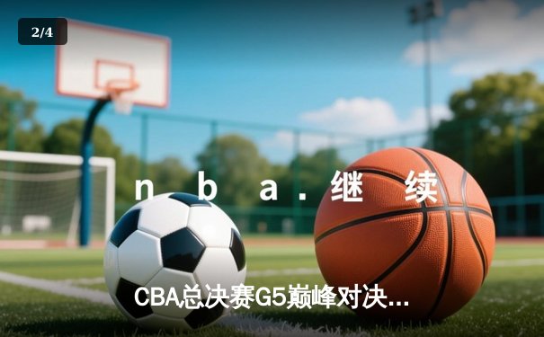 CBA总决赛G5巅峰对决：辽宁逆转广东夺队史第四冠 - 2